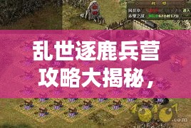 亂世逐鹿兵營攻略大揭秘，最新指南助你輕松掌握！
