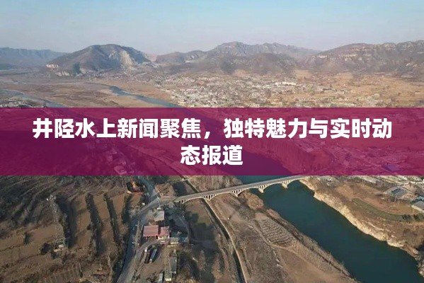 井陘水上新聞聚焦，獨(dú)特魅力與實(shí)時(shí)動(dòng)態(tài)報(bào)道