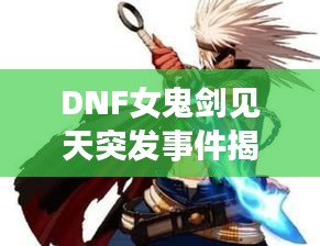 DNF女鬼劍見天突發(fā)事件揭秘，神秘事件震撼上線！