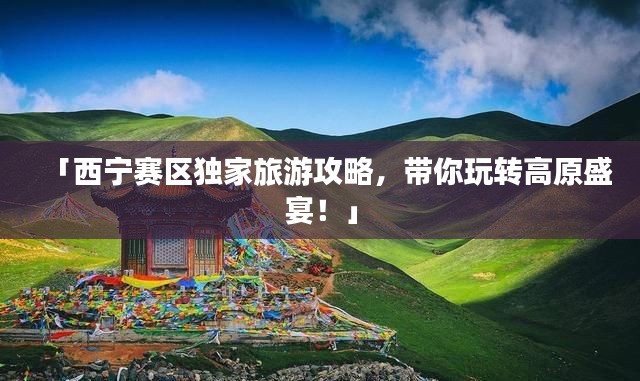 「西寧賽區(qū)獨(dú)家旅游攻略，帶你玩轉(zhuǎn)高原盛宴！」