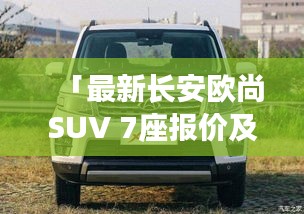 「最新長安歐尚SUV 7座報(bào)價(jià)及詳細(xì)解析大全」