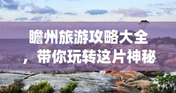 瞻州旅游攻略大全，帶你玩轉(zhuǎn)這片神秘之地！