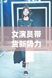 女演員帶貨新勢力，最新服裝榜單，時尚潮流先鋒