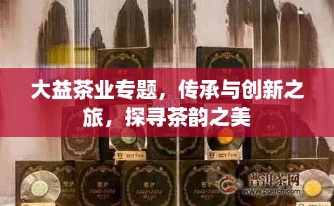 大益茶業(yè)專題，傳承與創(chuàng)新之旅，探尋茶韻之美
