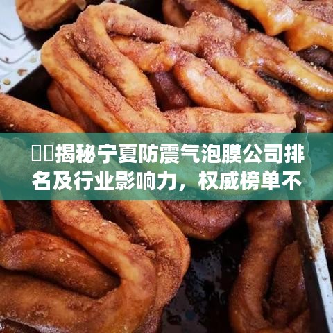 ??揭秘寧夏防震氣泡膜公司排名及行業(yè)影響力，權(quán)威榜單不容錯(cuò)過(guò)！
