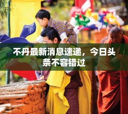 不丹最新消息速遞，今日頭條不容錯(cuò)過
