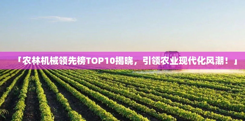 「農(nóng)林機械領(lǐng)先榜TOP10揭曉，引領(lǐng)農(nóng)業(yè)現(xiàn)代化風(fēng)潮！」