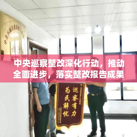 中央巡察整改深化行動(dòng)，推動(dòng)全面進(jìn)步，落實(shí)整改報(bào)告成果