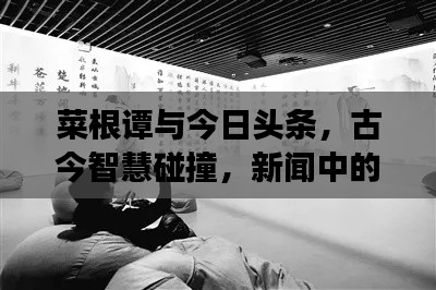 菜根譚與今日頭條，古今智慧碰撞，新聞中的智慧交融