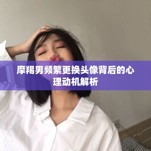 摩羯男頻繁更換頭像背后的心理動機(jī)解析